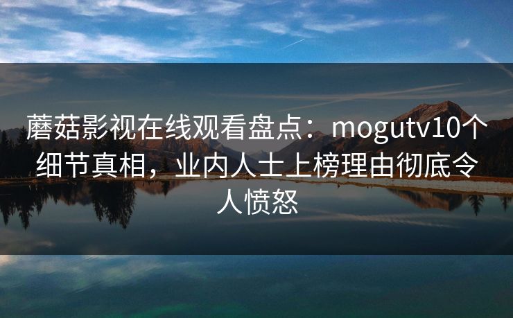 蘑菇影视在线观看盘点：mogutv10个细节真相，业内人士上榜理由彻底令人愤怒