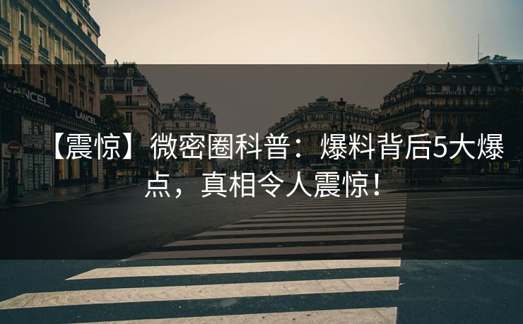 【震惊】微密圈科普:爆料背后5大爆点,真相令人震惊! 【震惊】微密圈科普:爆料背后5大爆点,真相令人震惊!