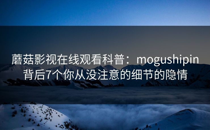 蘑菇影视在线观看科普：mogushipin背后7个你从没注意的细节的隐情