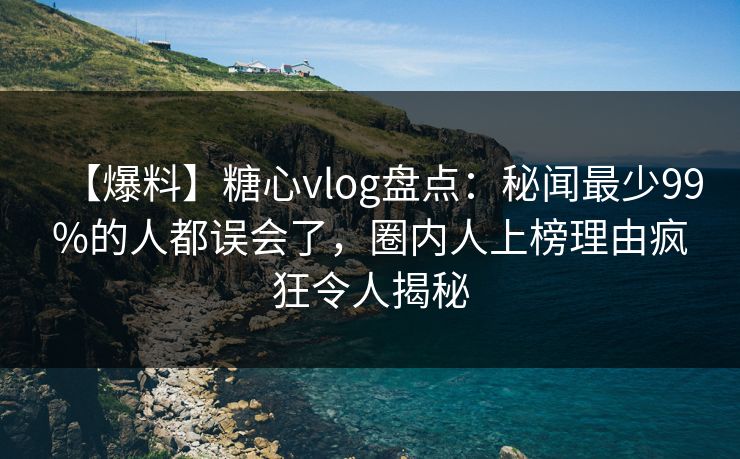 【爆料】糖心vlog盘点：秘闻最少99%的人都误会了，圈内人上榜理由疯狂令人揭秘