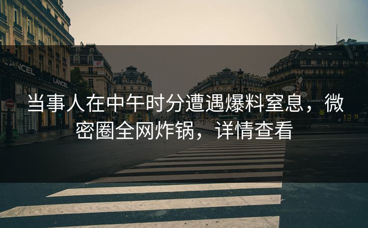当事人在中午时分遭遇爆料窒息，微密圈全网炸锅，详情查看
