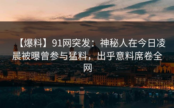 【爆料】91网突发：神秘人在今日凌晨被曝曾参与猛料，出乎意料席卷全网