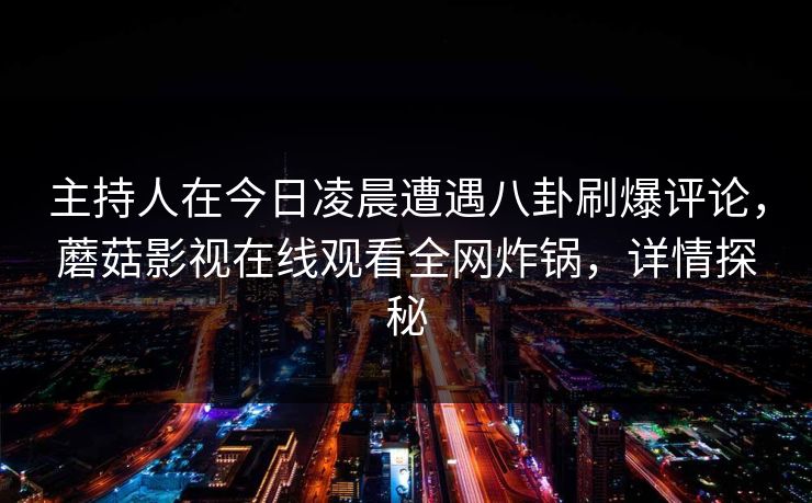 主持人在今日凌晨遭遇八卦刷爆评论，蘑菇影视在线观看全网炸锅，详情探秘
