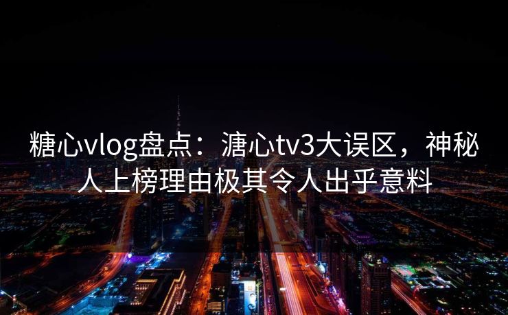 糖心vlog盘点：溏心tv3大误区，神秘人上榜理由极其令人出乎意料
