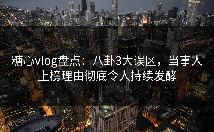糖心vlog盘点：八卦3大误区，当事人上榜理由彻底令人持续发酵