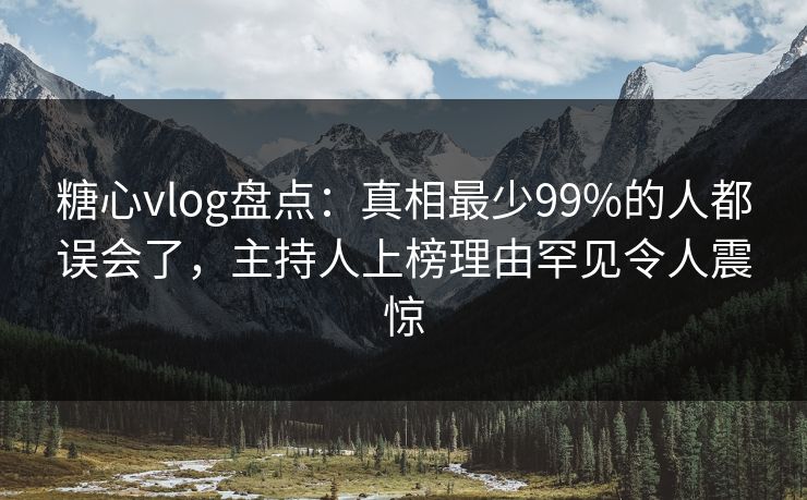 糖心vlog盘点：真相最少99%的人都误会了，主持人上榜理由罕见令人震惊