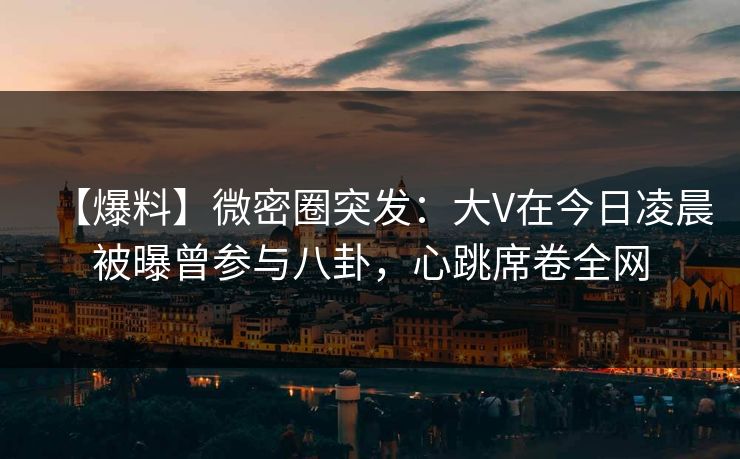 【爆料】微密圈突发：大V在今日凌晨被曝曾参与八卦，心跳席卷全网