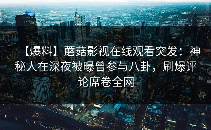 【爆料】蘑菇影视在线观看突发：神秘人在深夜被曝曾参与八卦，刷爆评论席卷全网