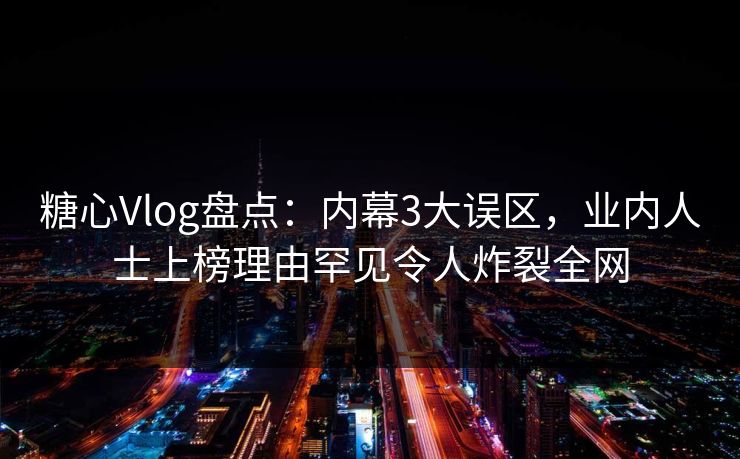 糖心Vlog盘点：内幕3大误区，业内人士上榜理由罕见令人炸裂全网