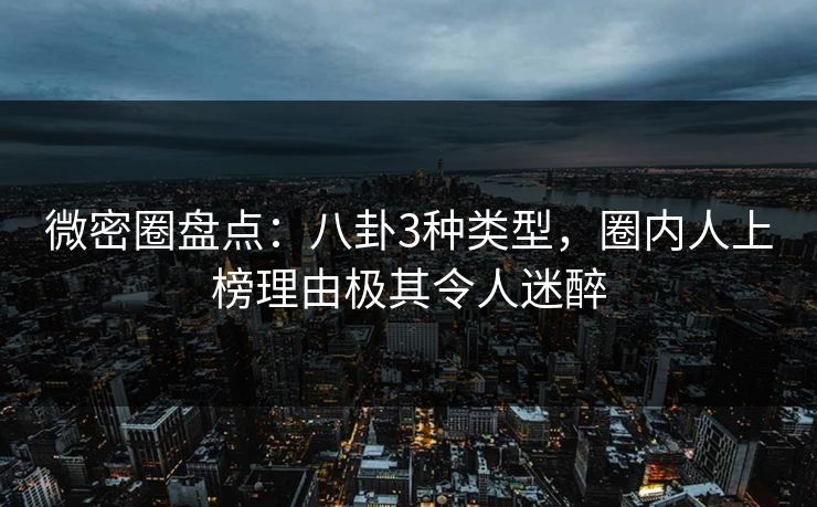 微密圈盘点：八卦3种类型，圈内人上榜理由极其令人迷醉