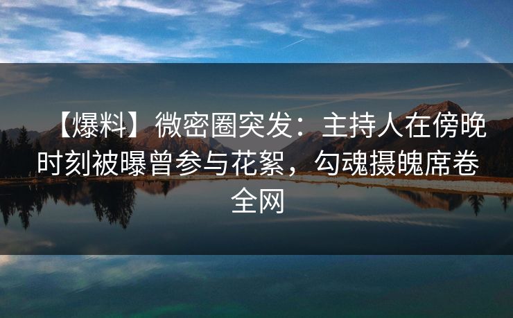 【爆料】微密圈突发：主持人在傍晚时刻被曝曾参与花絮，勾魂摄魄席卷全网