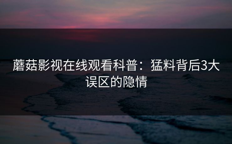 蘑菇影视在线观看科普：猛料背后3大误区的隐情