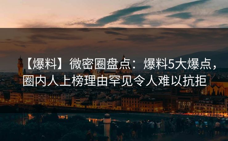 【爆料】微密圈盘点：爆料5大爆点，圈内人上榜理由罕见令人难以抗拒