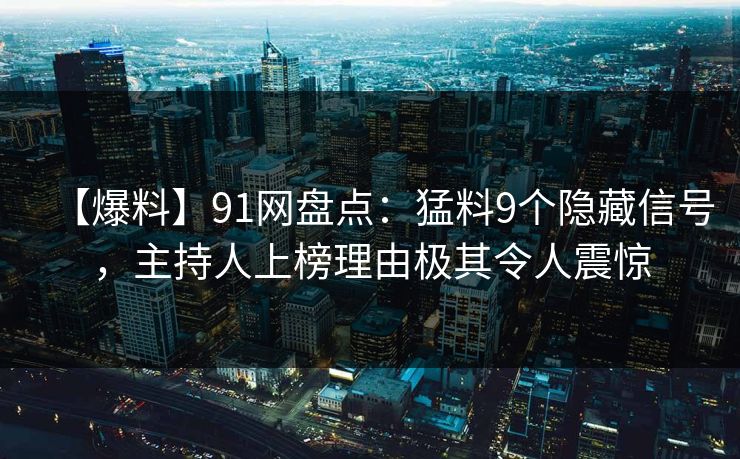 【爆料】91网盘点:猛料9个隐藏信号,主持人上榜理由极其令人震惊 【爆料】91网盘点:猛料9个隐藏信号,主持人上榜理由极其令人震惊