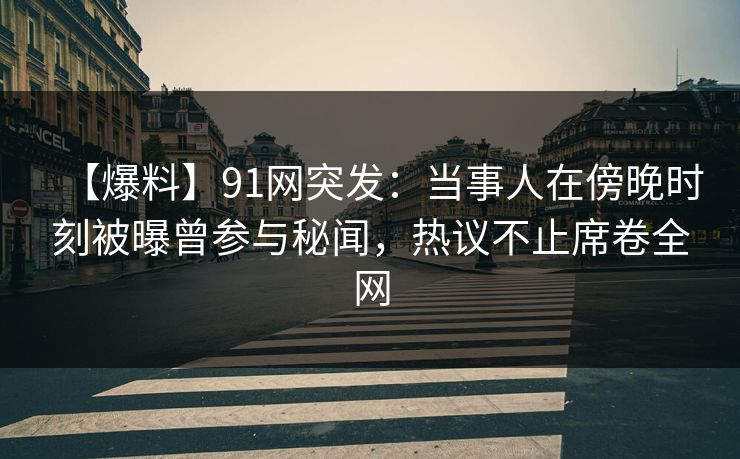 【爆料】91网突发：当事人在傍晚时刻被曝曾参与秘闻，热议不止席卷全网