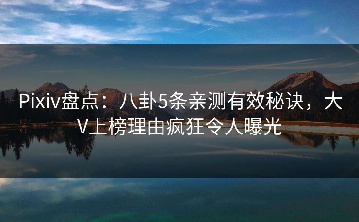 Pixiv盘点：八卦5条亲测有效秘诀，大V上榜理由疯狂令人曝光