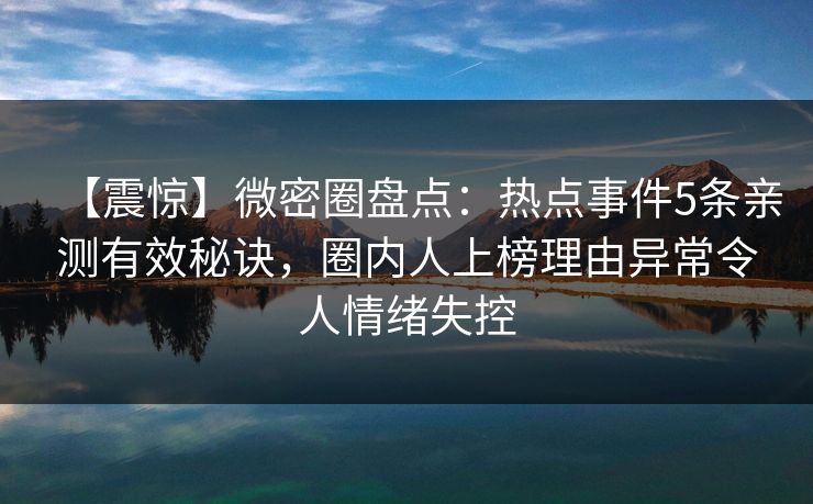 【震惊】微密圈盘点：热点事件5条亲测有效秘诀，圈内人上榜理由异常令人情绪失控