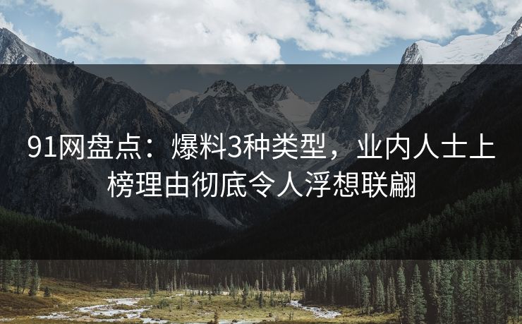 91网盘点：爆料3种类型，业内人士上榜理由彻底令人浮想联翩