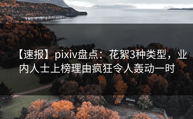 【速报】pixiv盘点：花絮3种类型，业内人士上榜理由疯狂令人轰动一时