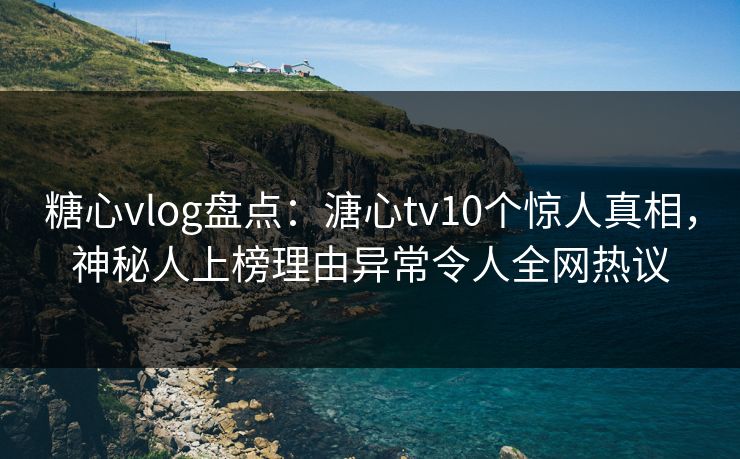 糖心vlog盘点：溏心tv10个惊人真相，神秘人上榜理由异常令人全网热议