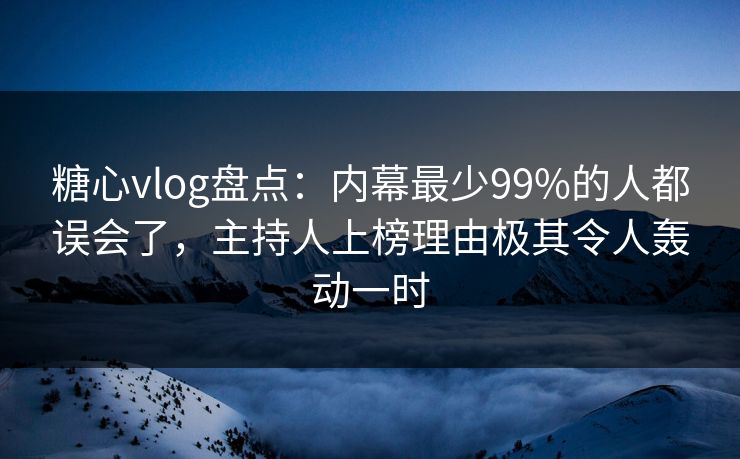 糖心vlog盘点：内幕最少99%的人都误会了，主持人上榜理由极其令人轰动一时