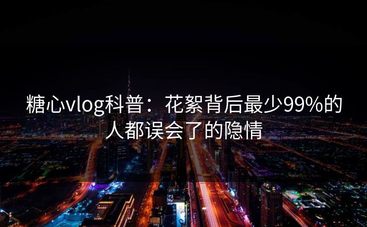 糖心vlog科普：花絮背后最少99%的人都误会了的隐情