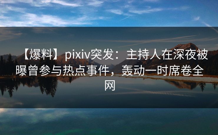 【爆料】pixiv突发：主持人在深夜被曝曾参与热点事件，轰动一时席卷全网