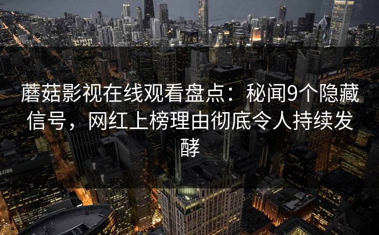 蘑菇影视在线观看盘点：秘闻9个隐藏信号，网红上榜理由彻底令人持续发酵