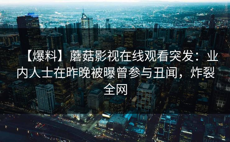 【爆料】蘑菇影视在线观看突发：业内人士在昨晚被曝曾参与丑闻，炸裂全网