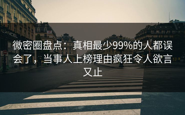 微密圈盘点：真相最少99%的人都误会了，当事人上榜理由疯狂令人欲言又止