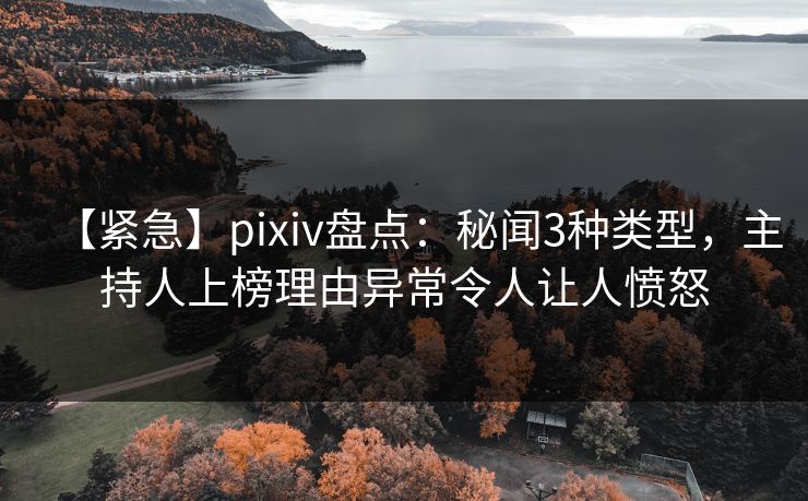 【紧急】pixiv盘点：秘闻3种类型，主持人上榜理由异常令人让人愤怒