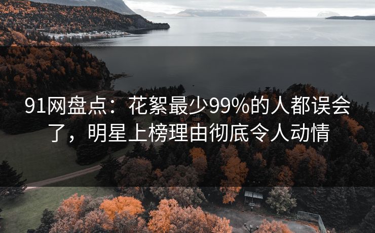 91网盘点:花絮最少99%的人都误会了,明星上榜理由彻底令人动情 91网盘点:花絮最少99%的人都误会了,明星上榜理由彻底令人动情