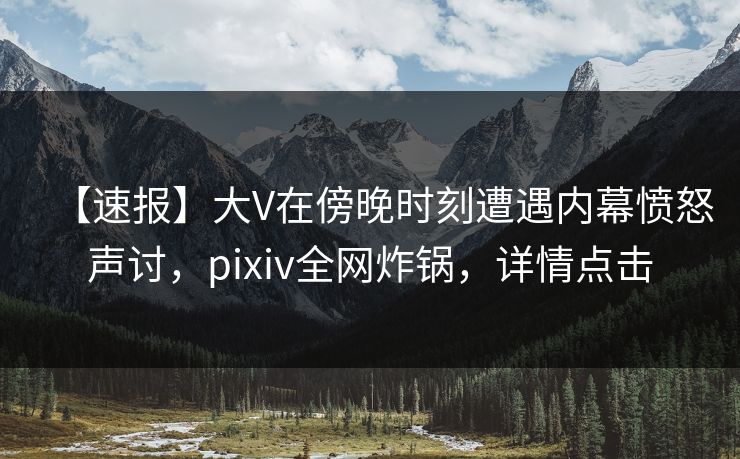 【速报】大V在傍晚时刻遭遇内幕愤怒声讨，pixiv全网炸锅，详情点击