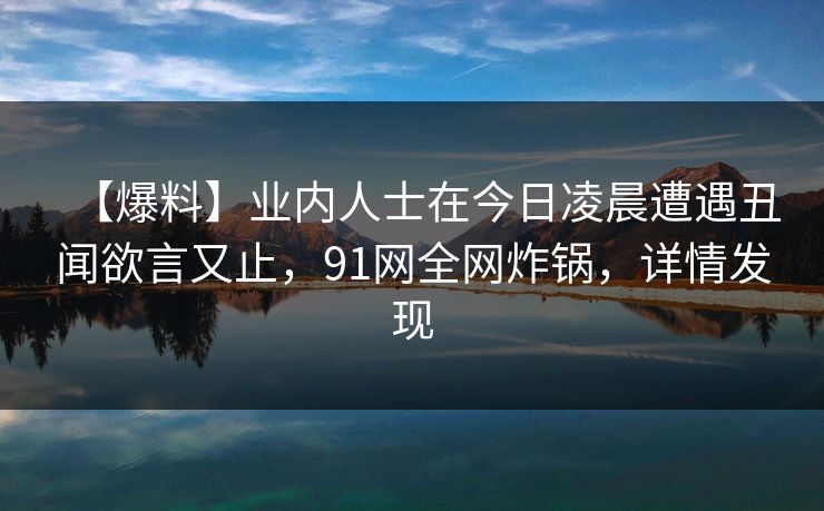 【爆料】业内人士在今日凌晨遭遇丑闻欲言又止，91网全网炸锅，详情发现
