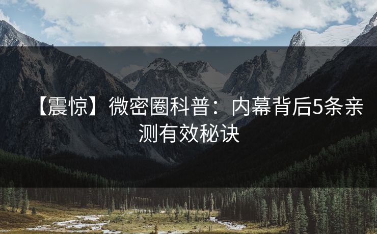 【震惊】微密圈科普：内幕背后5条亲测有效秘诀