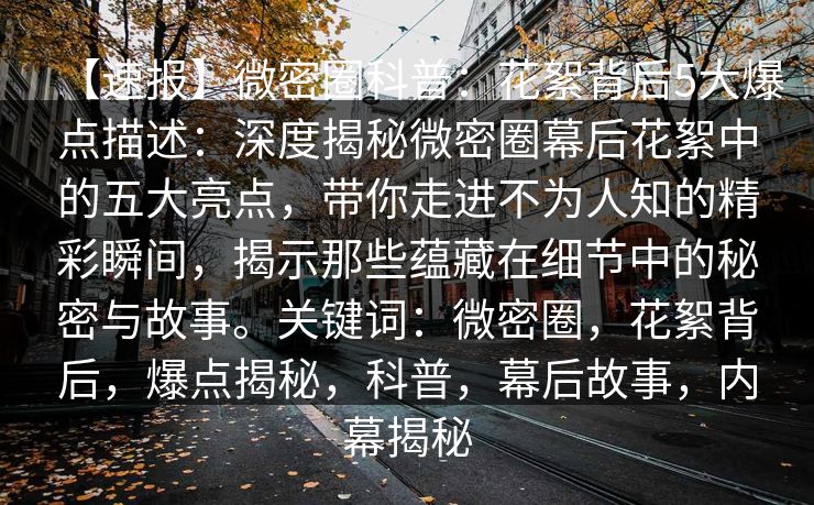 【速报】微密圈科普：花絮背后5大爆点描述：深度揭秘微密圈幕后花絮中的五大亮点，带你走进不为人知的精彩瞬间，揭示那些蕴藏在细节中的秘密与故事。关键词：微密圈，花絮背后，爆点揭秘，科普，幕后故事，内幕揭秘