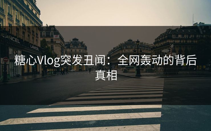 糖心Vlog突发丑闻：全网轰动的背后真相
