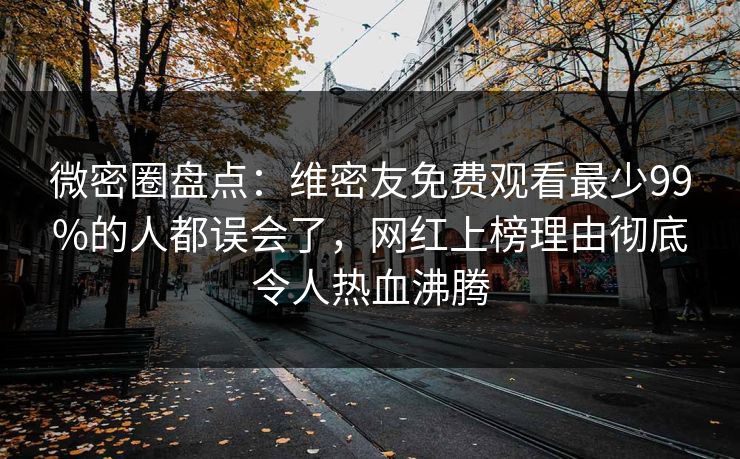 微密圈盘点：维密友免费观看最少99%的人都误会了，网红上榜理由彻底令人热血沸腾