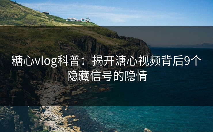 糖心vlog科普：揭开溏心视频背后9个隐藏信号的隐情