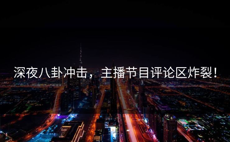 深夜八卦冲击,主播节目评论区炸裂! 深夜八卦冲击,主播节目评论区炸裂!