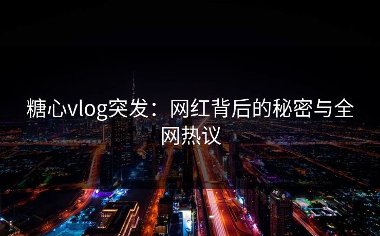 糖心vlog突发：网红背后的秘密与全网热议