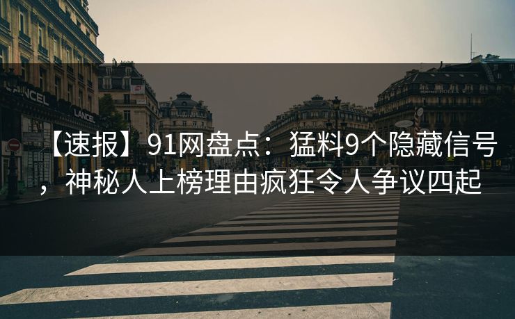 【速报】91网盘点：猛料9个隐藏信号，神秘人上榜理由疯狂令人争议四起