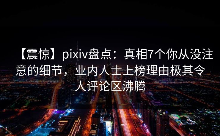 【震惊】pixiv盘点：真相7个你从没注意的细节，业内人士上榜理由极其令人评论区沸腾