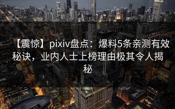 【震惊】pixiv盘点：爆料5条亲测有效秘诀，业内人士上榜理由极其令人揭秘
