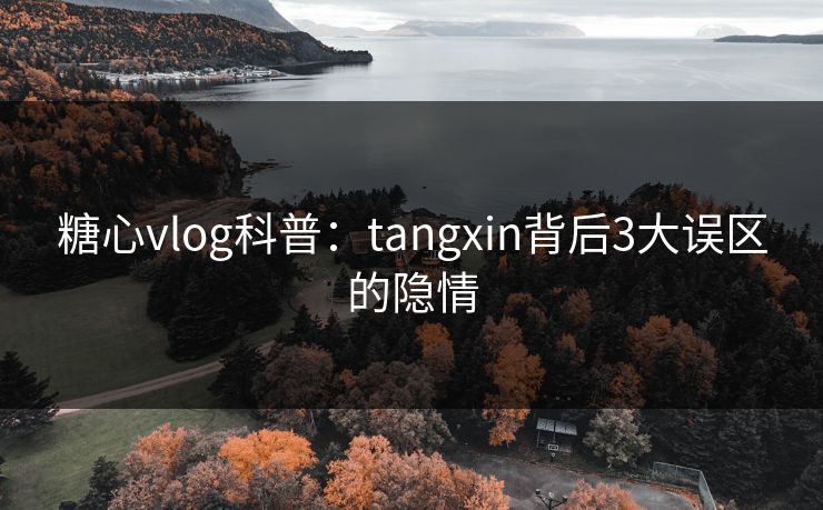 糖心vlog科普：tangxin背后3大误区的隐情