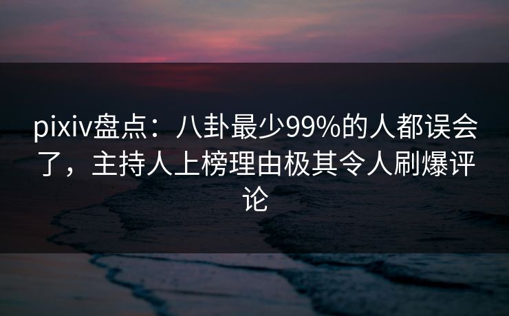 pixiv盘点：八卦最少99%的人都误会了，主持人上榜理由极其令人刷爆评论