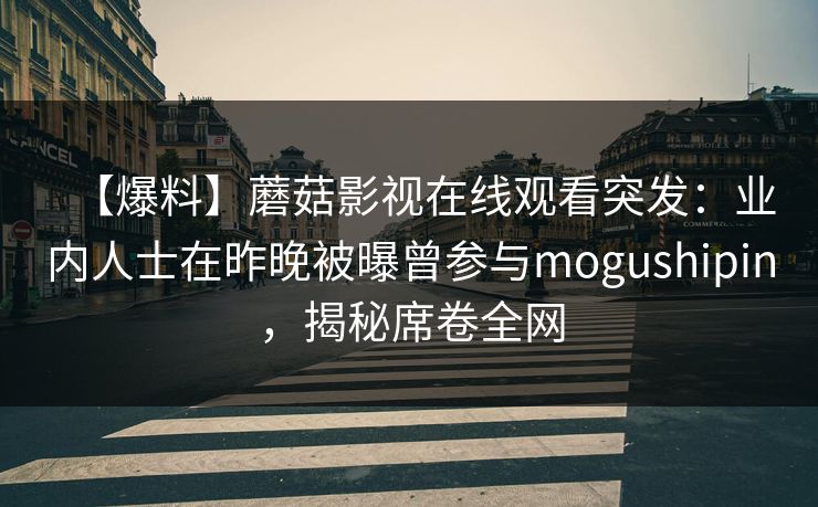 【爆料】蘑菇影视在线观看突发:业内人士在昨晚被曝曾参与mogushipin,揭秘席卷全网 【爆料】蘑菇影视在线观看突发:业内人士在昨晚被曝曾参与mogushipin,揭秘席卷全网