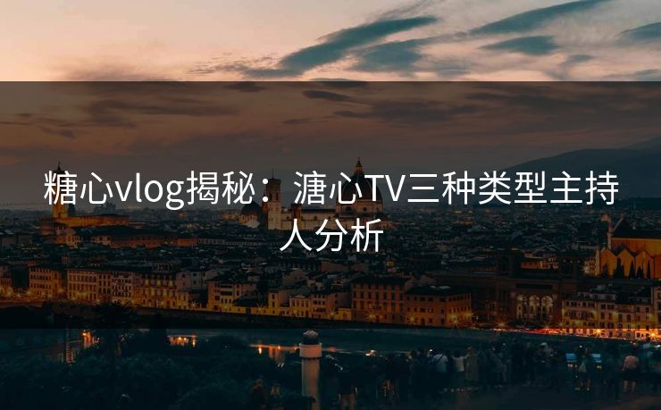 糖心vlog揭秘：溏心TV三种类型主持人分析