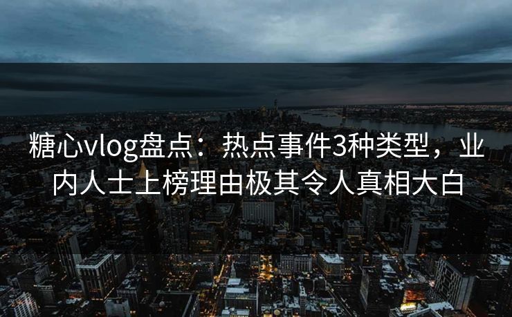 糖心vlog盘点：热点事件3种类型，业内人士上榜理由极其令人真相大白