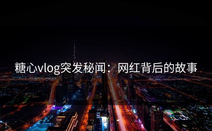 糖心vlog突发秘闻：网红背后的故事